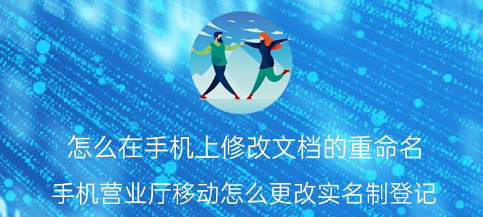 怎么在手机上修改文档的重命名 手机营业厅移动怎么更改实名制登记？